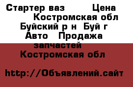 Стартер ваз 2110 › Цена ­ 1 500 - Костромская обл., Буйский р-н, Буй г. Авто » Продажа запчастей   . Костромская обл.